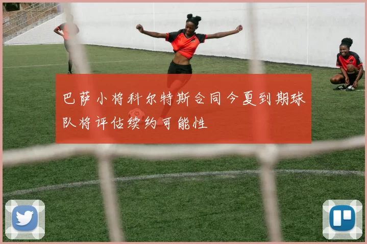 巴萨小将科尔特斯合同今夏到期球队将评估续约可能性