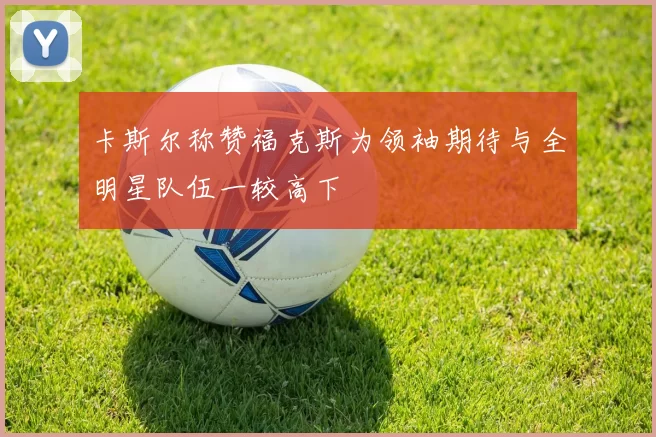 卡斯尔称赞福克斯为领袖期待与全明星队伍一较高下