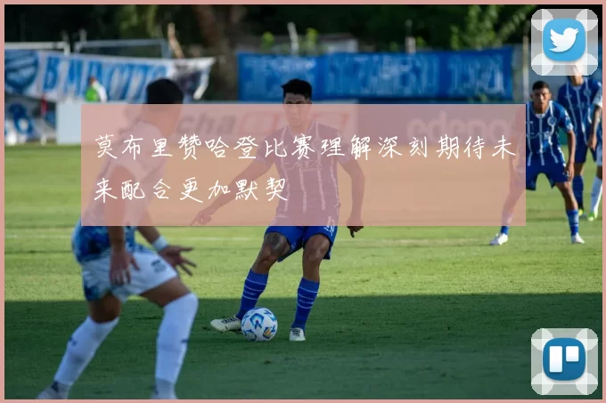 莫布里赞哈登比赛理解深刻期待未来配合更加默契
