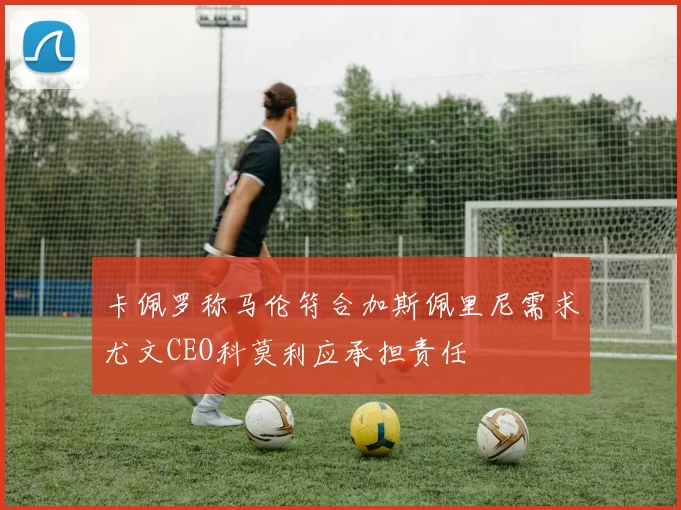 卡佩罗称马伦符合加斯佩里尼需求尤文CEO科莫利应承担责任