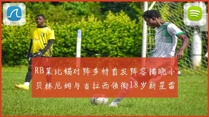 RB莱比锡对阵多特首发阵容揭晓小贝林厄姆与吉拉西领衔18岁新星雷吉亚尼出战