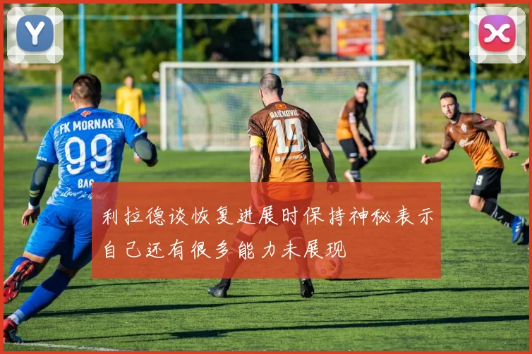 利拉德谈恢复进展时保持神秘表示自己还有很多能力未展现