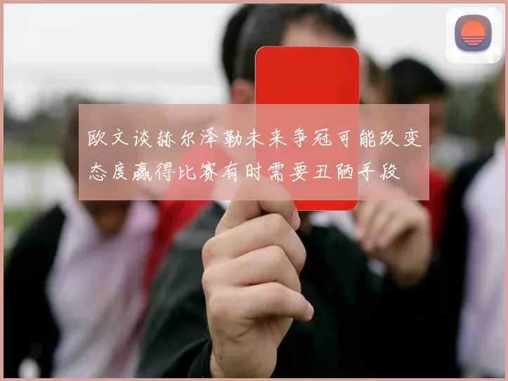 欧文谈赫尔泽勒未来争冠可能改变态度赢得比赛有时需要丑陋手段