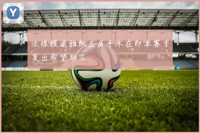 法媒报道雅凯左肩手术在即本赛季复出希望渺茫