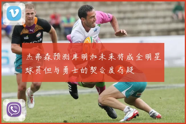 杰弗森预测库明加未来将成全明星球员但与勇士的契合度存疑