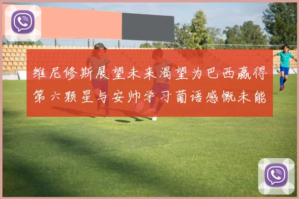 维尼修斯展望未来渴望为巴西赢得第六颗星与安帅学习葡语感慨未能与C罗共事