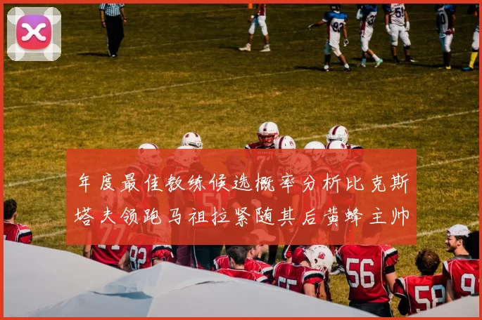 年度最佳教练候选概率分析比克斯塔夫领跑马祖拉紧随其后黄蜂主帅表现不佳