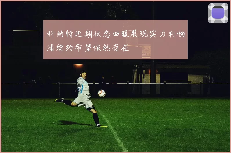 科纳特近期状态回暖展现实力利物浦续约希望依然存在