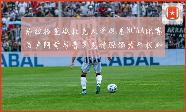 弗拉格重返杜克大学观看NCAA比赛马卢阿奇与普罗克特现场为母校加油助威