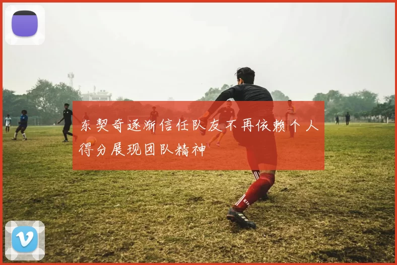 东契奇逐渐信任队友不再依赖个人得分展现团队精神