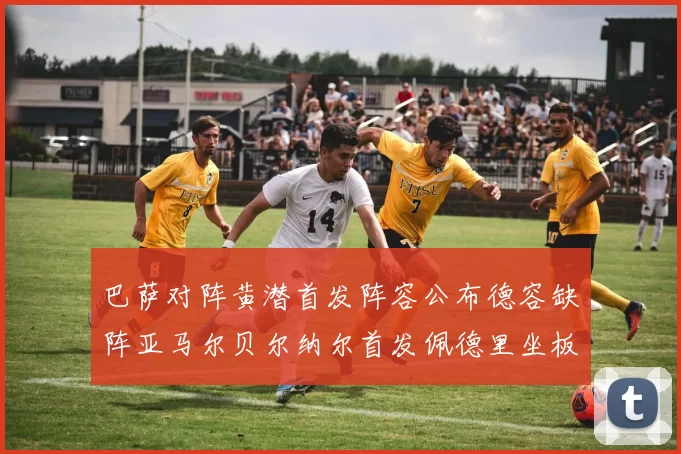 巴萨对阵黄潜首发阵容公布德容缺阵亚马尔贝尔纳尔首发佩德里坐板凳