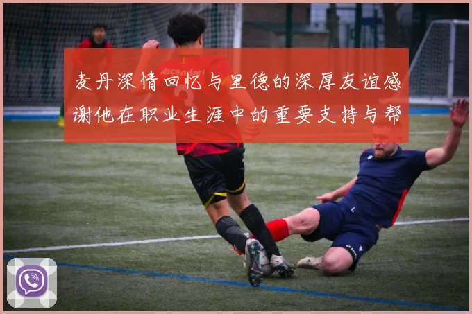 麦丹深情回忆与里德的深厚友谊感谢他在职业生涯中的重要支持与帮助
