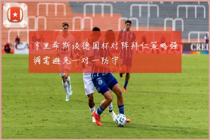 亨里希斯谈德国杯对阵拜仁策略强调需避免一对一防守