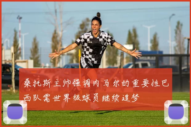 桑托斯主帅强调内马尔的重要性巴西队需世界级球员继续追梦