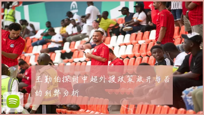王勤伯探讨中超外援政策放开与否的利弊分析