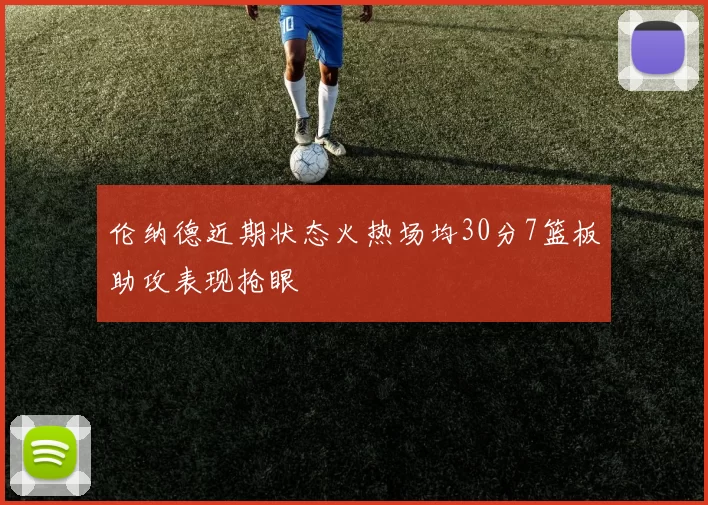 伦纳德近期状态火热场均30分7篮板助攻表现抢眼
