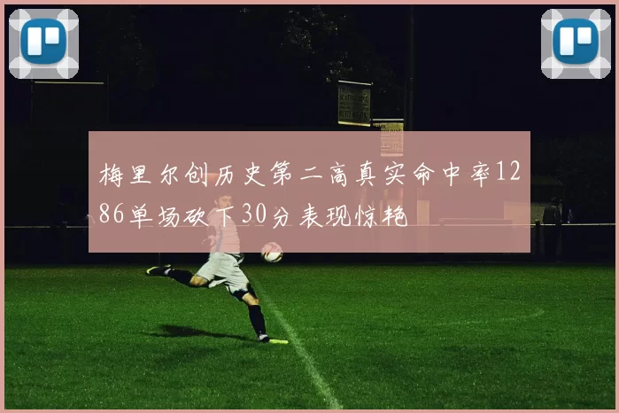 梅里尔创历史第二高真实命中率1286单场砍下30分表现惊艳