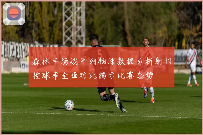 森林半场战平利物浦数据分析射门控球率全面对比揭示比赛态势
