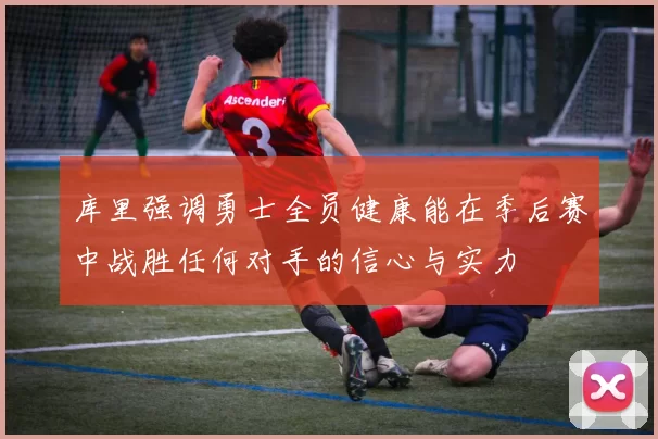 库里强调勇士全员健康能在季后赛中战胜任何对手的信心与实力
