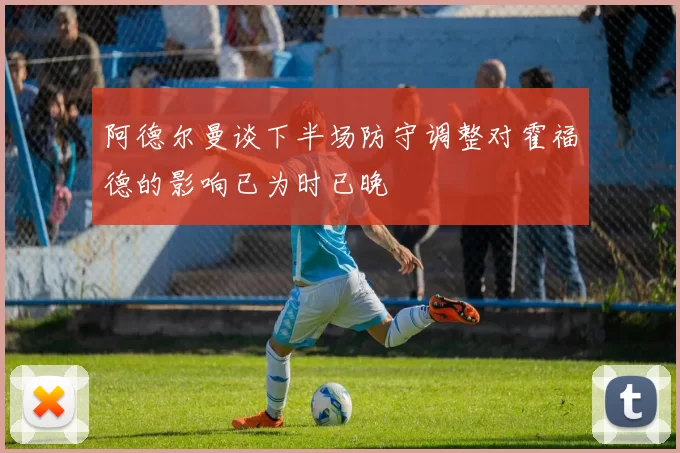 阿德尔曼谈下半场防守调整对霍福德的影响已为时已晚