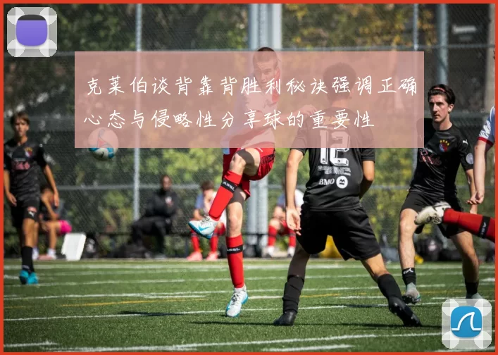 克莱伯谈背靠背胜利秘诀强调正确心态与侵略性分享球的重要性