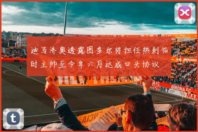 迪马济奥透露图多尔将担任热刺临时主帅至今年六月达成口头协议