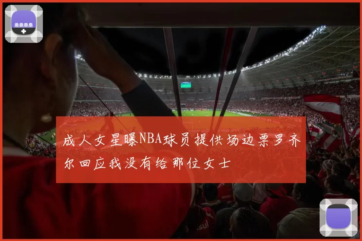 成人女星曝NBA球员提供场边票罗齐尔回应我没有给那位女士